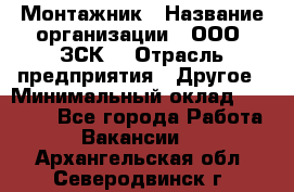 Монтажник › Название организации ­ ООО "ЗСК" › Отрасль предприятия ­ Другое › Минимальный оклад ­ 80 000 - Все города Работа » Вакансии   . Архангельская обл.,Северодвинск г.